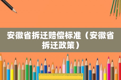 安徽省拆遷賠償標準（安徽省拆遷政策）