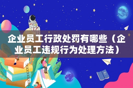企業(yè)員工行政處罰有哪些（企業(yè)員工違規(guī)行為處理方法）