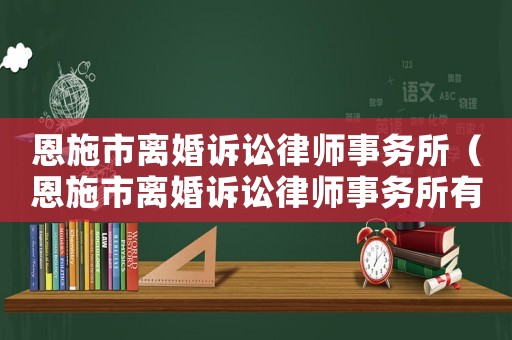恩施市離婚訴訟律師事務所（恩施市離婚訴訟律師事務所有哪些）