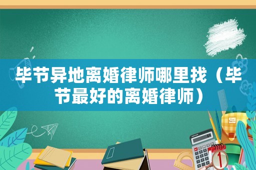 畢節異地離婚律師哪里找（畢節最好的離婚律師）