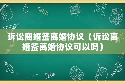 訴訟離婚簽離婚協議（訴訟離婚簽離婚協議可以嗎）