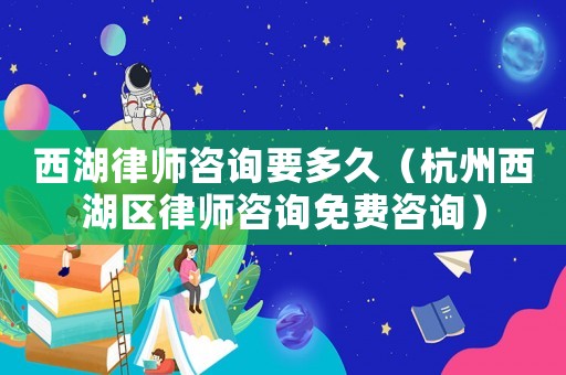 西湖律師咨詢要多久（杭州西湖區(qū)律師咨詢免費咨詢）