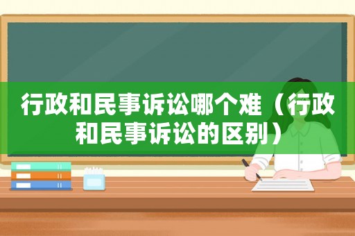 行政和民事訴訟哪個(gè)難（行政和民事訴訟的區(qū)別）