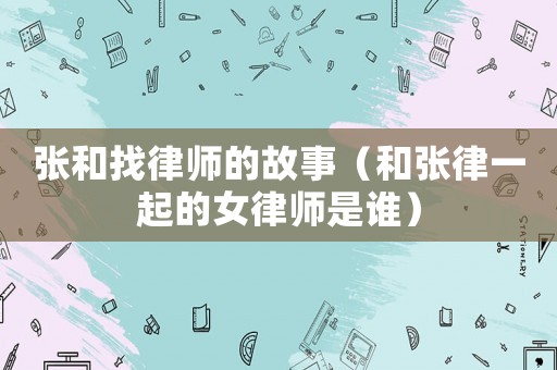 張和找律師的故事（和張律一起的女律師是誰）