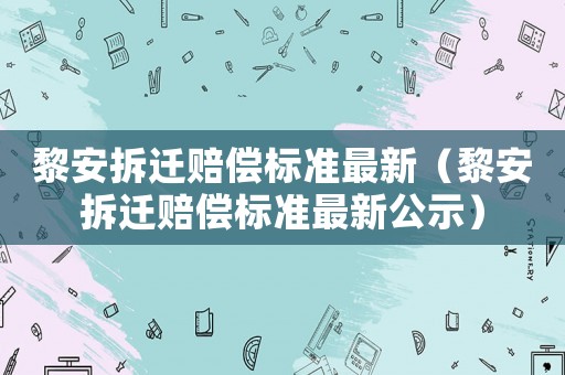 黎安拆遷賠償標準最新（黎安拆遷賠償標準最新公示）