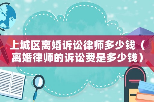 上城區離婚訴訟律師多少錢（離婚律師的訴訟費是多少錢）