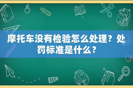 摩托車沒有檢驗怎么處理？處罰標準是什么？