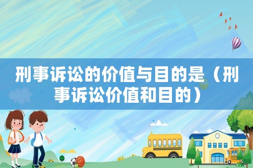 刑事訴訟的價值與目的是（刑事訴訟價值和目的）