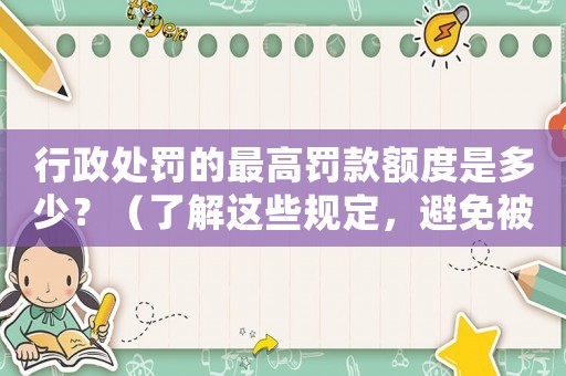 行政處罰的最高罰款額度是多少？（了解這些規(guī)定，避免被罰款）