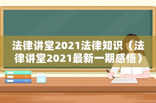法律講堂2021法律知識(shí)（法律講堂2021最新一期感悟）