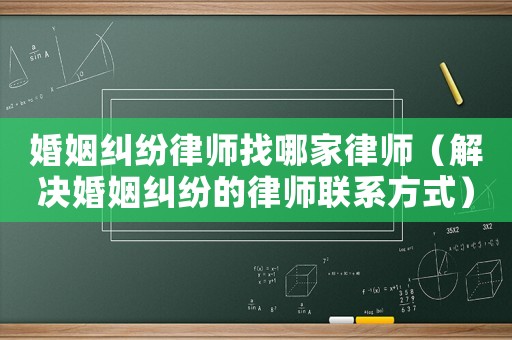 婚姻糾紛律師找哪家律師（解決婚姻糾紛的律師聯系方式）
