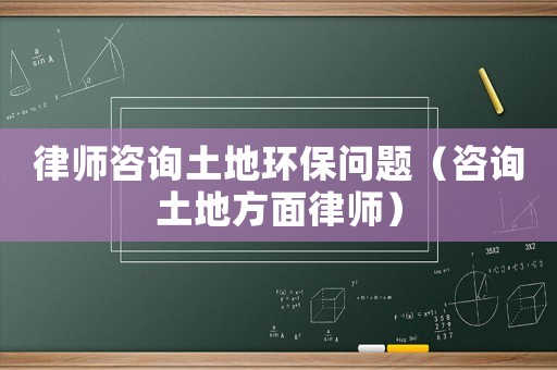 律師咨詢土地環保問題（咨詢土地方面律師）