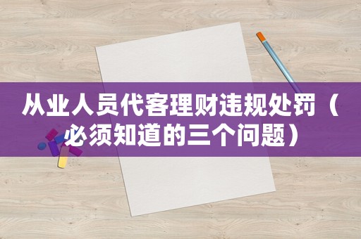從業(yè)人員代客理財違規(guī)處罰（必須知道的三個問題）