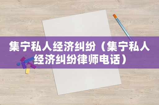 集寧私人經濟糾紛（集寧私人經濟糾紛律師電話）