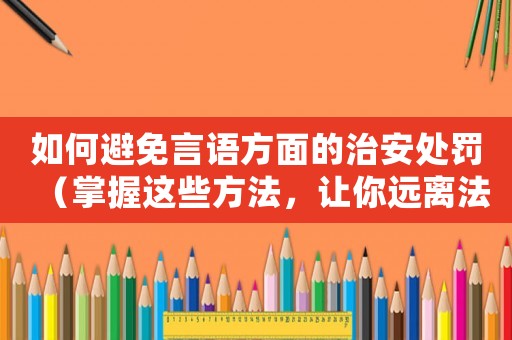 如何避免言語方面的治安處罰（掌握這些方法，讓你遠(yuǎn)離法律糾紛）