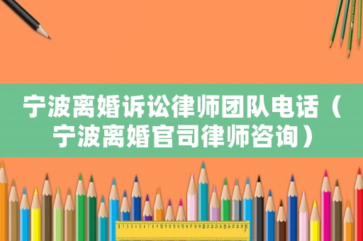 寧波離婚訴訟律師團隊電話（寧波離婚官司律師咨詢）