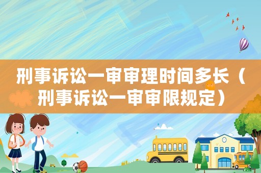 刑事訴訟一審審理時(shí)間多長(zhǎng)（刑事訴訟一審審限規(guī)定）