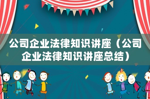 公司企業(yè)法律知識講座（公司企業(yè)法律知識講座總結(jié)）
