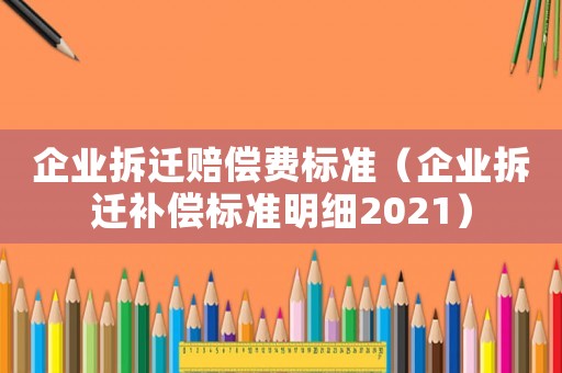 企業拆遷賠償費標準（企業拆遷補償標準明細2021）