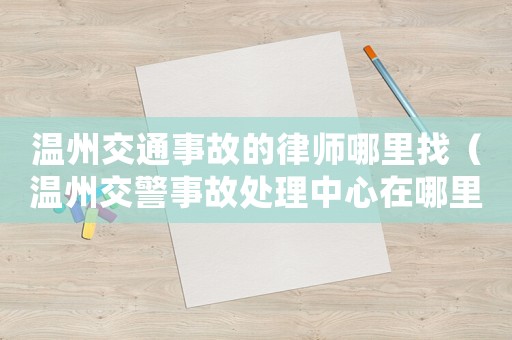 溫州交通事故的律師哪里找（溫州交警事故處理中心在哪里）