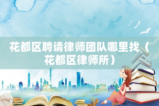 花都區聘請律師團隊哪里找（花都區律師所）