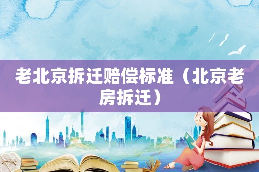 老北京拆遷賠償標準（北京老房拆遷）