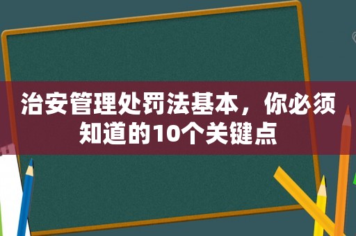 治安管理處罰法基本，你必須知道的10個關鍵點