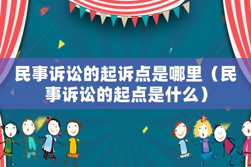 民事訴訟的起訴點是哪里（民事訴訟的起點是什么）