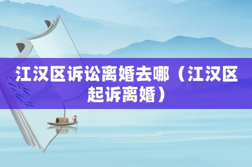 江漢區(qū)訴訟離婚去哪（江漢區(qū)起訴離婚）