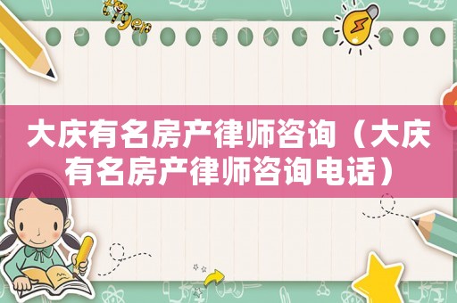 大慶有名房產律師咨詢（大慶有名房產律師咨詢電話）