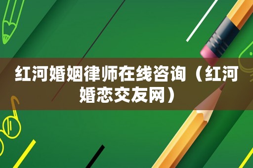 紅河婚姻律師在線咨詢（紅河婚戀交友網(wǎng)）