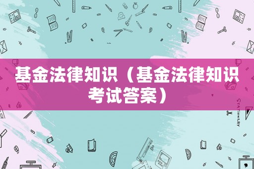 基金法律知識（基金法律知識考試答案）