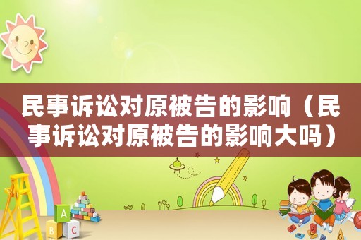 民事訴訟對原被告的影響（民事訴訟對原被告的影響大嗎）