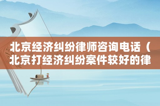 北京經濟糾紛律師咨詢電話（北京打經濟糾紛案件較好的律師事務所）