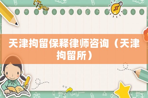 天津拘留保釋律師咨詢（天津拘留所）