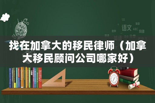 找在加拿大的移民律師（加拿大移民顧問公司哪家好）