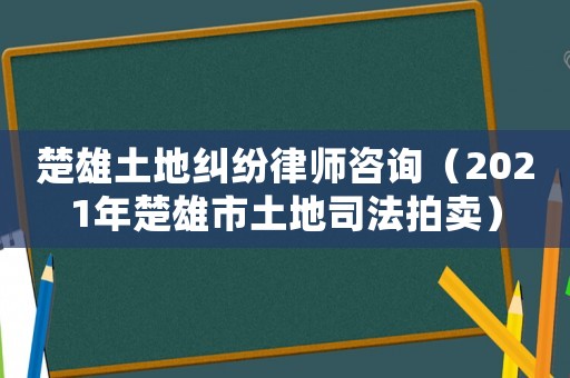 楚雄土地糾紛律師咨詢（2021年楚雄市土地司法拍賣）