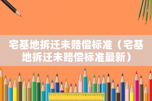 宅基地拆遷未賠償標準（宅基地拆遷未賠償標準最新）