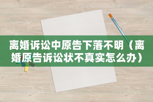 離婚訴訟中原告下落不明（離婚原告訴訟狀不真實(shí)怎么辦）