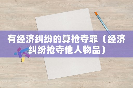 有經(jīng)濟(jì)糾紛的算搶奪罪（經(jīng)濟(jì)糾紛搶奪他人物品）