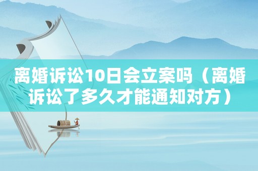 離婚訴訟10日會立案嗎（離婚訴訟了多久才能通知對方）