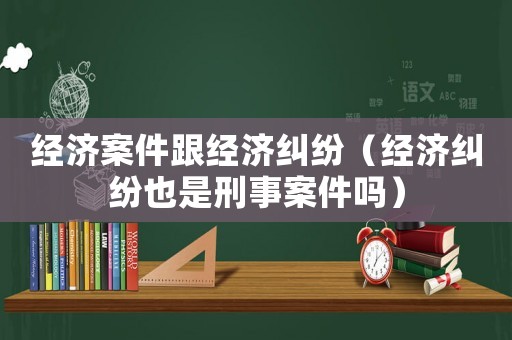 經濟案件跟經濟糾紛（經濟糾紛也是刑事案件嗎）