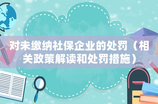 對未繳納社保企業的處罰（相關政策解讀和處罰措施）