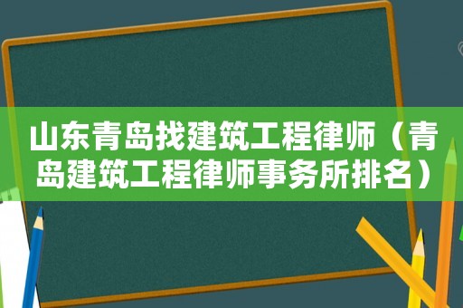 山東青島找建筑工程律師（青島建筑工程律師事務所排名）