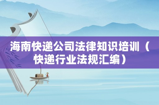 海南快遞公司法律知識培訓（快遞行業法規匯編）