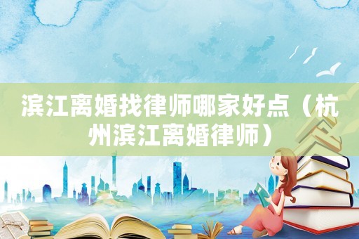 濱江離婚找律師哪家好點(diǎn)（杭州濱江離婚律師）