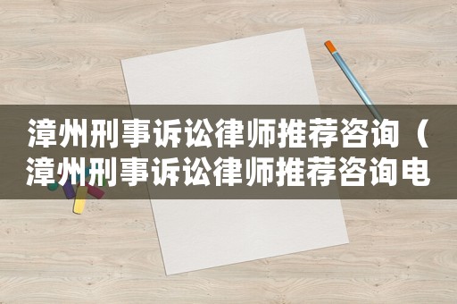 漳州刑事訴訟律師推薦咨詢（漳州刑事訴訟律師推薦咨詢電話號(hào)碼）