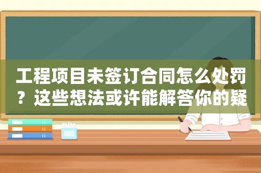 工程項(xiàng)目未簽訂合同怎么處罰？這些想法或許能解答你的疑惑