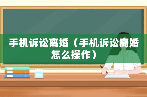 手機訴訟離婚（手機訴訟離婚怎么操作）