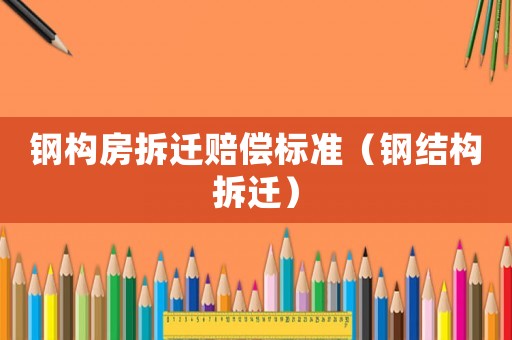 鋼構(gòu)房拆遷賠償標(biāo)準(zhǔn)（鋼結(jié)構(gòu)拆遷）